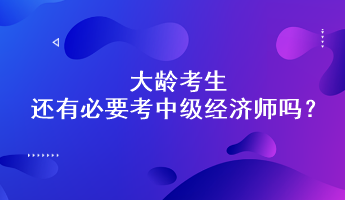 大齡考生還有必要考中級經(jīng)濟(jì)師嗎？能通過嗎？