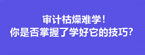 審計枯燥難學(xué)！你是否掌握了學(xué)好它的技巧？