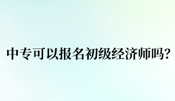 中專可以報(bào)名初級(jí)經(jīng)濟(jì)師嗎？