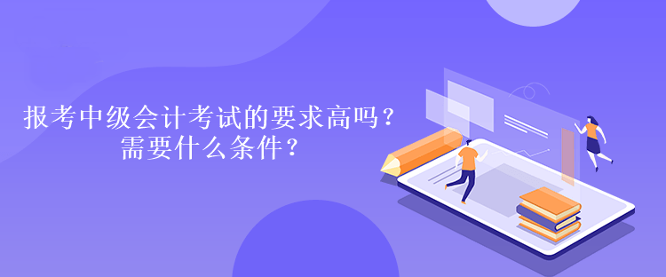 報(bào)考中級(jí)會(huì)計(jì)考試的要求高嗎？需要什么條件？