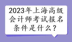 2023年上海高級會計師考試報名條件是什么？