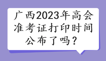 廣西2023年高會(huì)準(zhǔn)考證打印時(shí)間公布了嗎？