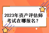 2023年資產(chǎn)評估師考試在哪報名？