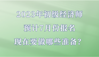 2023年初級(jí)經(jīng)濟(jì)師預(yù)計(jì)7月份報(bào)名 現(xiàn)在要做哪些準(zhǔn)備？