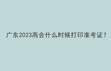 廣東2023高會(huì)什么時(shí)候打印準(zhǔn)考證？