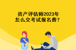 資產(chǎn)評估師2023年怎么交考試報名費？