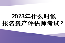 2023年什么時候報名資產(chǎn)評估師考試？