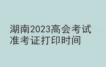 湖南2023高會考試準考證打印時間