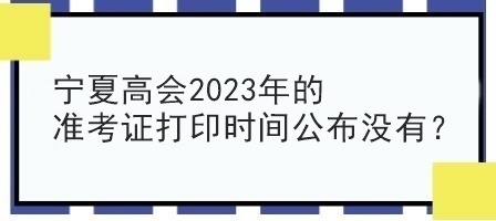 寧夏高會2023年的準(zhǔn)考證打印時間公布沒有？