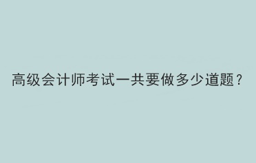 高級(jí)會(huì)計(jì)師考試一共要做多少道題？