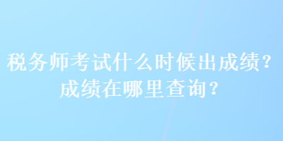 稅務(wù)師考試什么時候出成績？成績在哪里查詢？