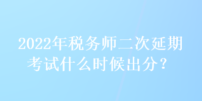 2022年稅務(wù)師二次延期考試什么時(shí)候出分？