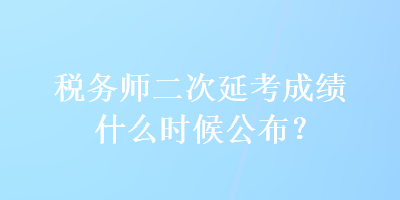 稅務(wù)師二次延考成績什么時(shí)候公布？