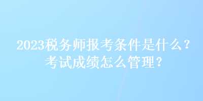 2023稅務師報考條件是什么？考試成績怎么管理？