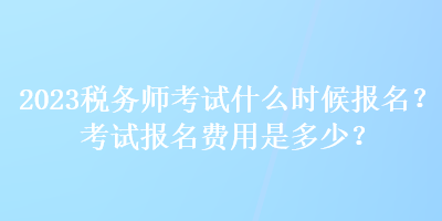 2023稅務(wù)師考試什么時(shí)候報(bào)名？考試報(bào)名費(fèi)用是多少？