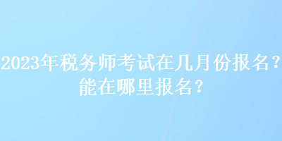 2023年稅務(wù)師考試在幾月份報名？能在哪里報名？