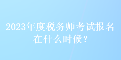 2023年度稅務師考試報名在什么時候？