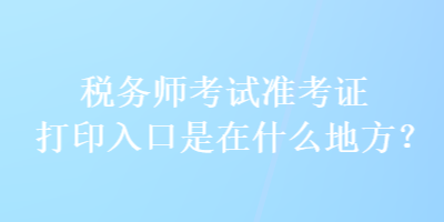 稅務(wù)師考試準(zhǔn)考證打印入口是在什么地方？