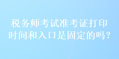 稅務(wù)師考試準(zhǔn)考證打印時(shí)間和入口是固定的嗎？