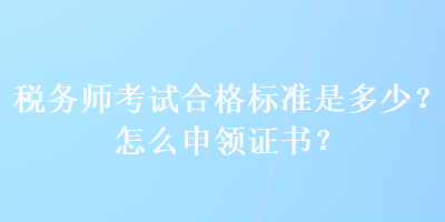 稅務(wù)師考試合格標(biāo)準(zhǔn)是多少？怎么申領(lǐng)證書？