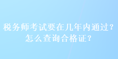 稅務(wù)師考試要在幾年內(nèi)通過？怎么查詢合格證？