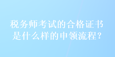 稅務(wù)師考試的合格證書是什么樣的申領(lǐng)流程？