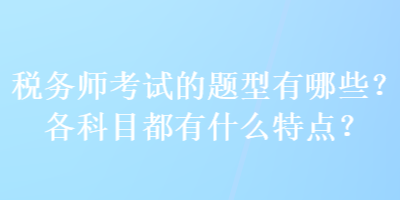 稅務師考試的題型有哪些？各科目都有什么特點？