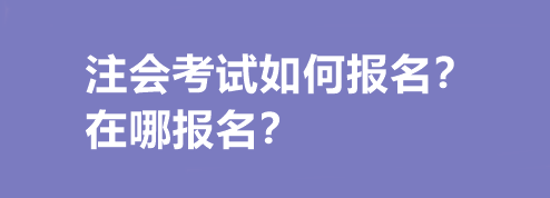 注會(huì)考試如何報(bào)名？在哪報(bào)名？