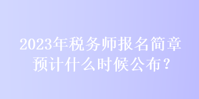 2023年稅務(wù)師報(bào)名簡(jiǎn)章預(yù)計(jì)什么時(shí)候公布？