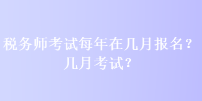 稅務(wù)師考試每年在幾月報名？幾月考試？