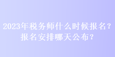 2023年稅務(wù)師什么時候報名？報名安排哪天公布？