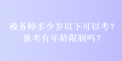 稅務(wù)師多少歲以下可以考？報(bào)考有年齡限制嗎？