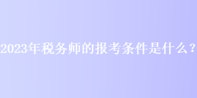 2023年稅務(wù)師的報考條件是什么？