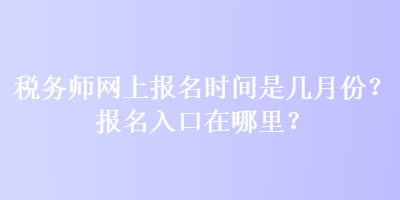 稅務(wù)師網(wǎng)上報(bào)名時(shí)間是幾月份？報(bào)名入口在哪里？