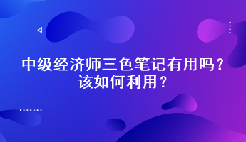 中級經(jīng)濟(jì)師三色筆記有用嗎？該如何利用？