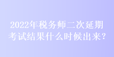 2022年稅務(wù)師二次延期考試結(jié)果什么時候出來？