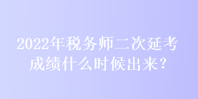 2022年稅務(wù)師二次延考成績什么時候出來？