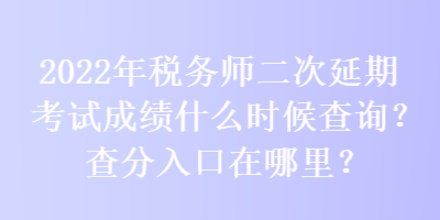 2022年稅務(wù)師二次延期考試成績(jī)什么時(shí)候查詢(xún)？查分入口在哪里？