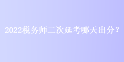 2022稅務(wù)師二次延考哪天出分？