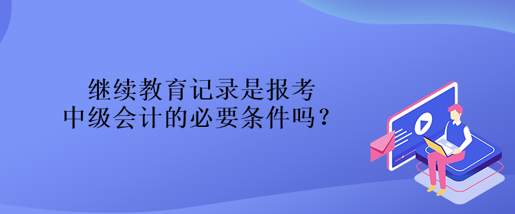 繼續(xù)教育記錄是報考中級會計的必要條件嗎？