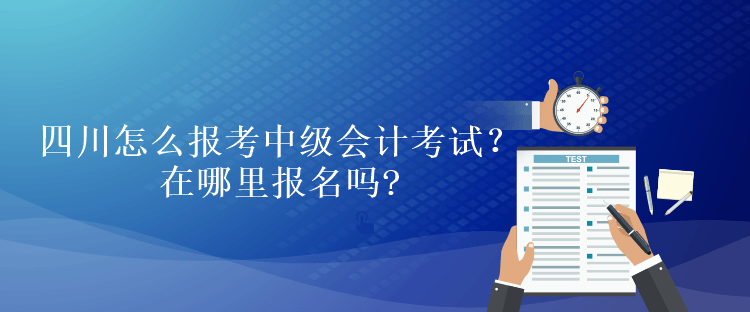 四川怎么報考中級會計考試？在哪里報名嗎