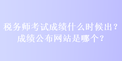 稅務(wù)師考試成績什么時(shí)候出？成績公布網(wǎng)站是哪個(gè)？