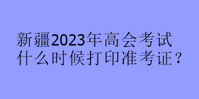 新疆2023年高會(huì)考試什么時(shí)候打印準(zhǔn)考證？