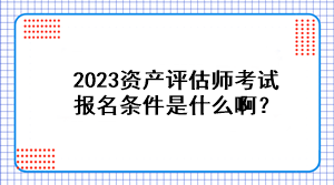 2023資產(chǎn)評估師考試報名條件是什么啊？