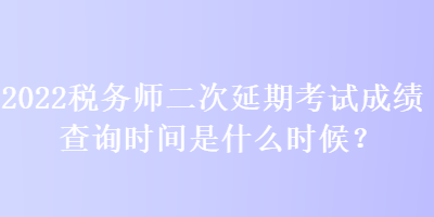 2022稅務(wù)師二次延期考試成績查詢時(shí)間是什么時(shí)候？