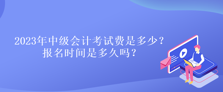 2023年中級(jí)會(huì)計(jì)考試費(fèi)是多少？報(bào)名時(shí)間是多久嗎？