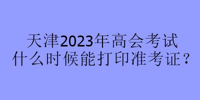 天津2023年高會(huì)考試什么時(shí)候能打印準(zhǔn)考證？