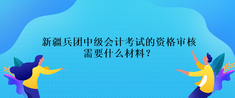 新疆兵團(tuán)中級(jí)會(huì)計(jì)考試的資格審核需要什么材料？