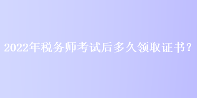 2022年稅務(wù)師考試后多久領(lǐng)取證書？