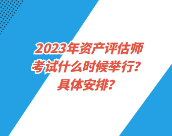 2023年資產(chǎn)評估師考試什么時候舉行？具體安排？